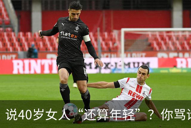 说40岁女人“还算年轻”？你骂谁呢！